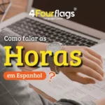 Dica de espanhol: imagem com o título 'Como falar as Horas em Espanhol?', apresentando uma pessoa verificando o horário no relógio, marca 4 Four Flags Language Center.